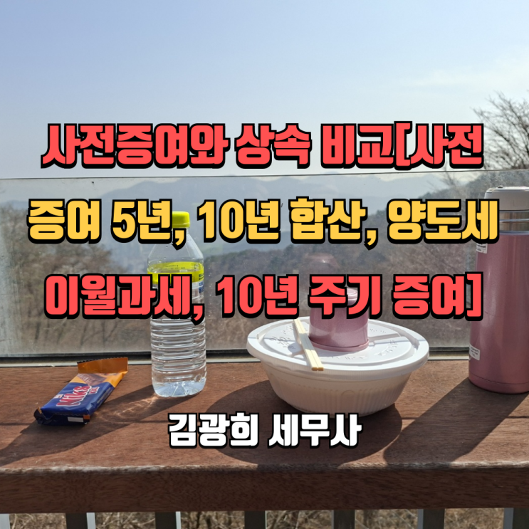  사전증여와 상속 비교[사전증여 5년, 10년 합산, 양도세 이월과세, 10년 주기 증여]