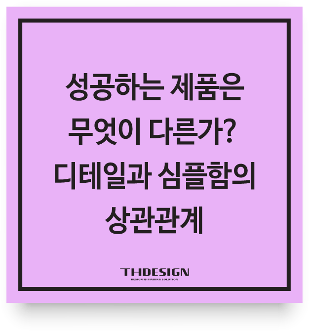  [제품개발 가이드] 성공하는 제품은 무엇이 다른가? 디테일과 심플함의 상관관계