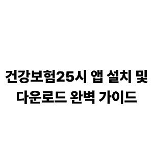 [2026년 최신] 국민건강보험공단 새 어플 '건강보험25시' 앱 설치 및 다운로드 완벽 가이드]