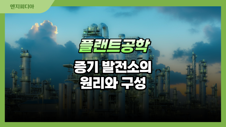 증기발전소(Steam Power Plant)의 원리와 구성 :: 증기발전소의 목적과 분류, 증기발전소의 주요 계통과 공정 흐름, 주요 구성 요소와 설계 요구사항