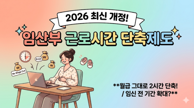  [2026] 임산부 근로시간 단축제도 완벽 정리: 신청 시기, 급여, 개정안 총정리
