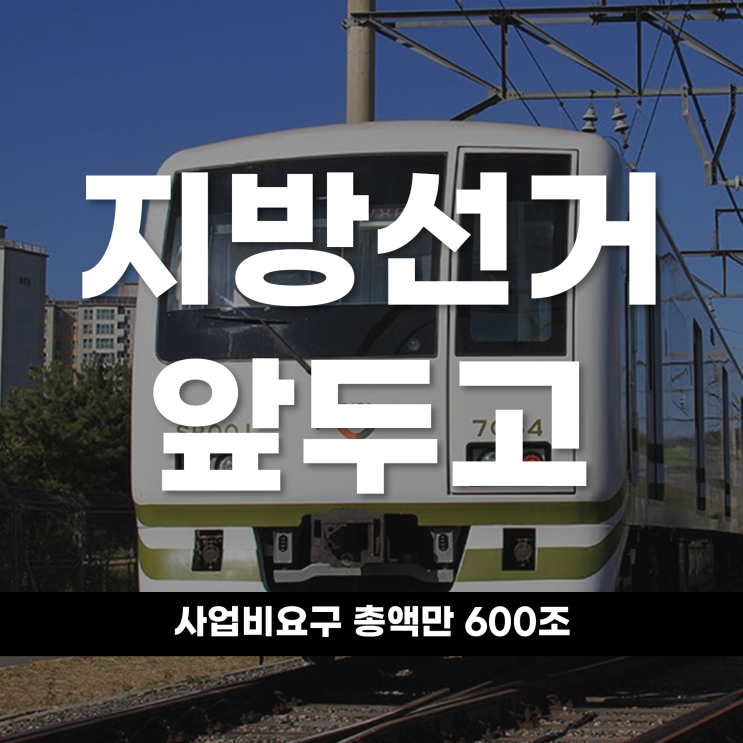 지방선거 앞두고 철도 사업비요구 총액만 600조 대한민국 철도망의 거대한 전환점을 진단하다
