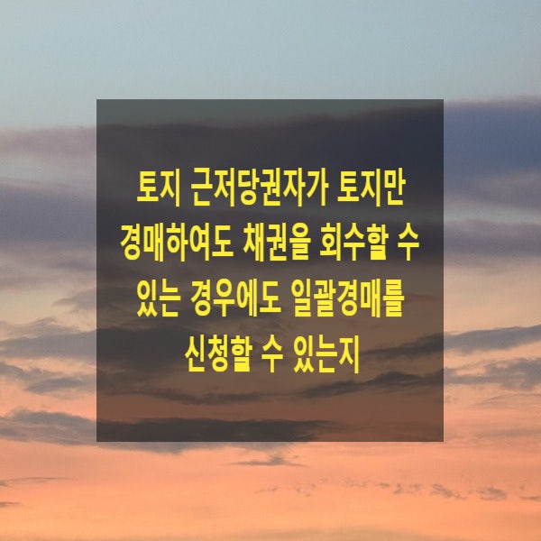  토지 근저당권자가 토지만 경매하여도 채권을 회수할 수 있는 경우에도 일괄경매를 신청할 수 있는지