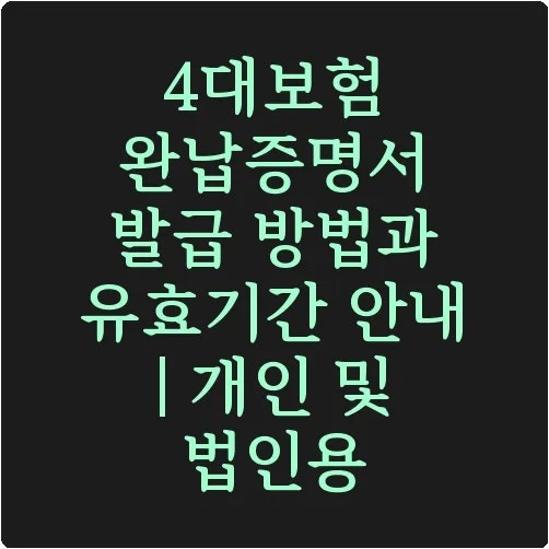 4대보험 완납증명서 발급 방법과 유효기간 안내 | 개인 및 법인용