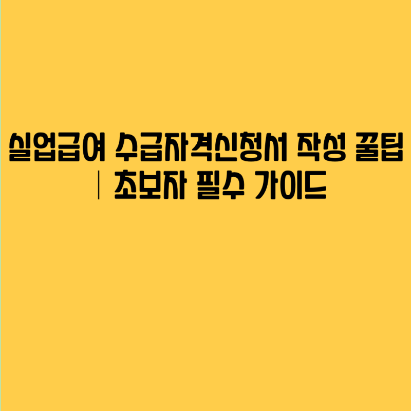 실업급여 수급자격신청서 작성 꿀팁｜초보자 필수 가이드