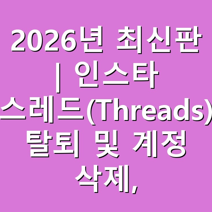 2026년 최신판 | 인스타 스레드(Threads) 탈퇴 및 계정 삭제, 비활성화 방법 완벽 가이드