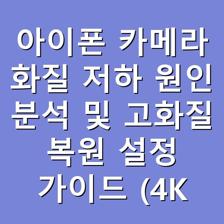 아이폰 카메라 화질 저하 원인 분석 및 고화질 복원 설정 가이드 (4K 최적화 팁)