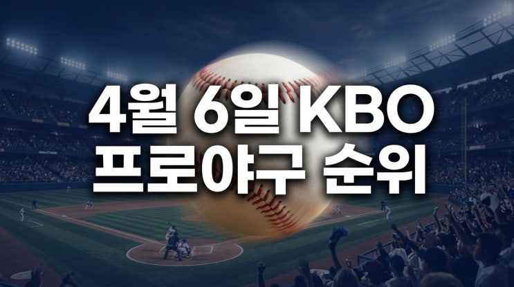  4월 6일 KBO 프로야구 순위: SSG·NC 독주 체제? 주말 경기 분석 및 삼성 3000승 이슈