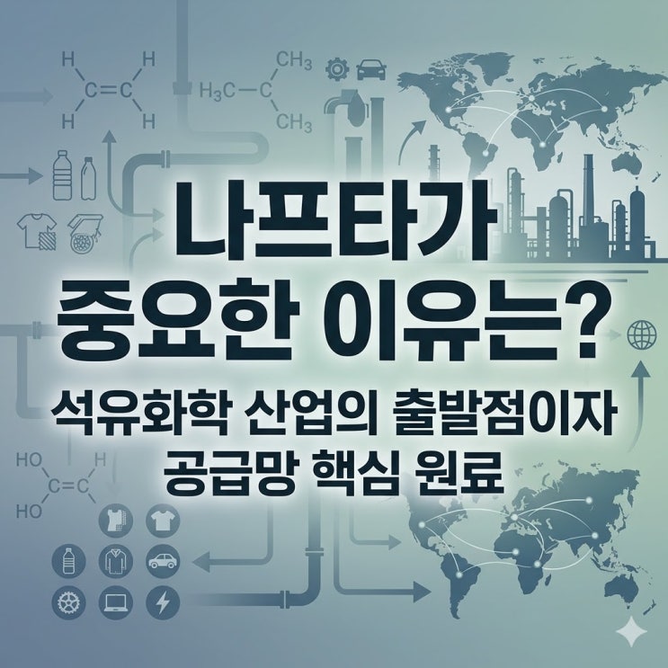  나프타가 중요한 이유는? 석유화학 산업의 출발점이자 공급망 핵심 원료