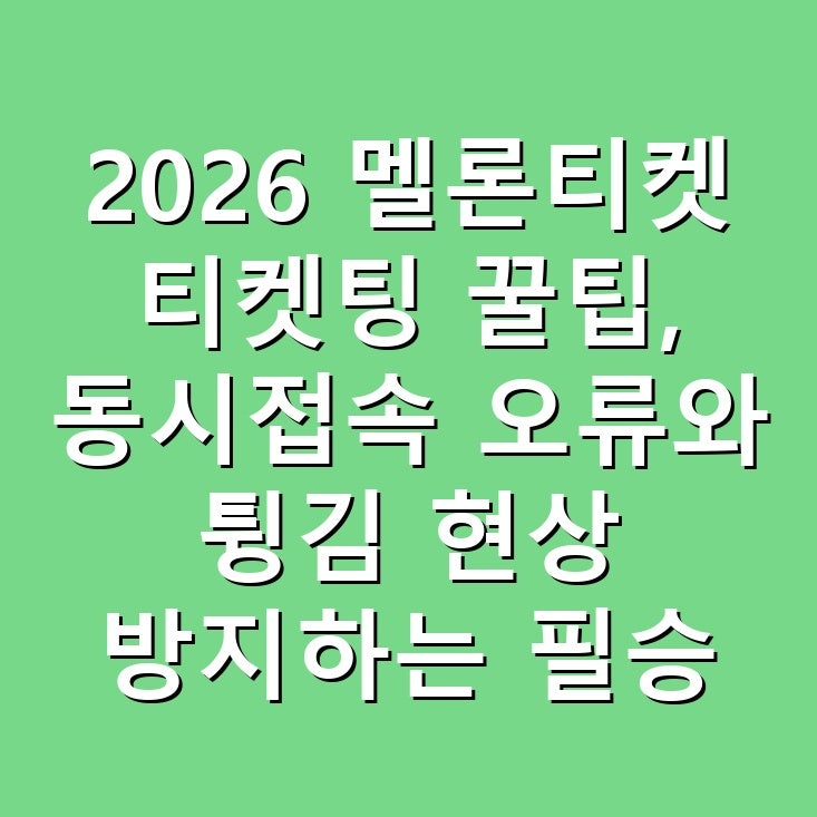 2026 멜론티켓 티켓팅 꿀팁, 동시접속 오류와 튕김 현상 방지하는 필승 성공 세팅 가이드