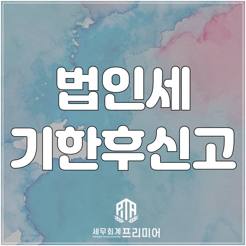 법인세 기한후신고 가산세, 6개월 넘으면 감면 안됩니다