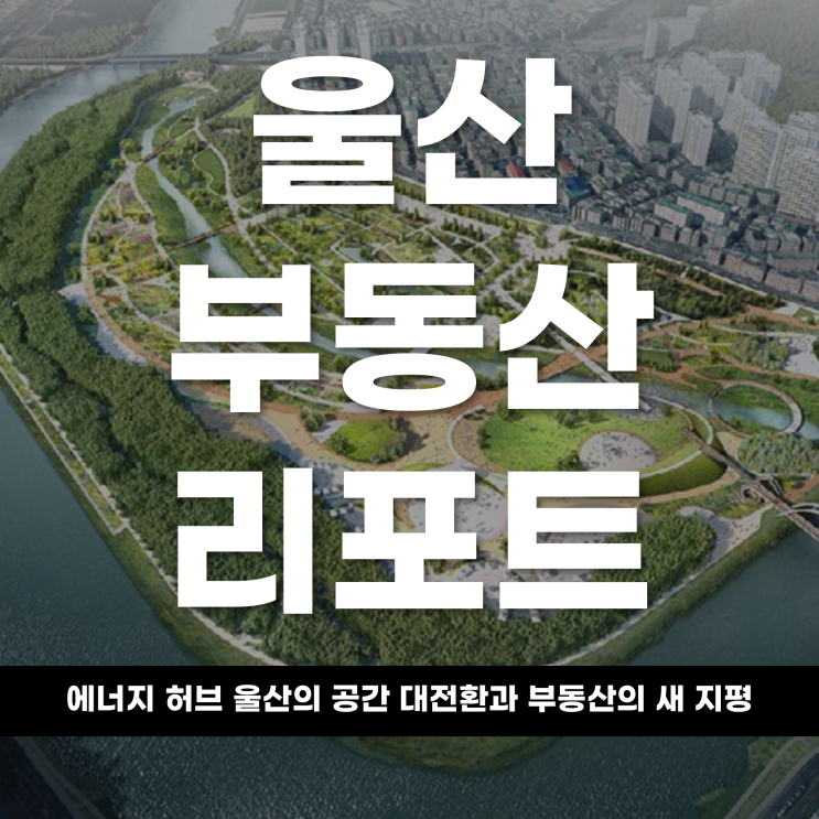 2026 울산 부동산 리포트 산업의 거인, 미래를 입다 ‘에너지 허브’ 울산의 공간 대전환과 부동산의 새 지평