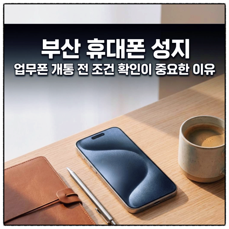  부산 휴대폰 성지 업무폰 개통 전 조건 확인이 중요한 이유