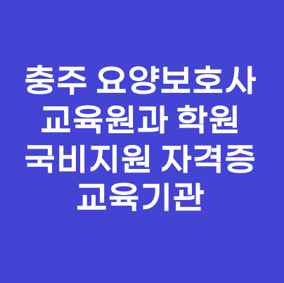 충주 요양보호사 교육원과 학원 국비지원 자격증 교육기관