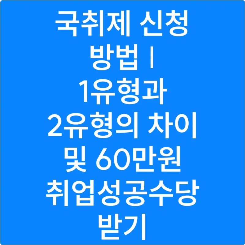 국취제 신청 방법 | 1유형과 2유형의 차이 및 60만원 취업성공수당 받기