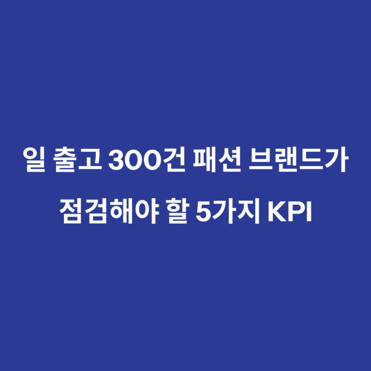  일 출고 300건 패션 브랜드가 점검해야 할 KPI 5가지