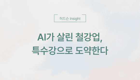  [허드슨 Insight] ️ AI가 살린 철강업, 특수강으로 버틴다