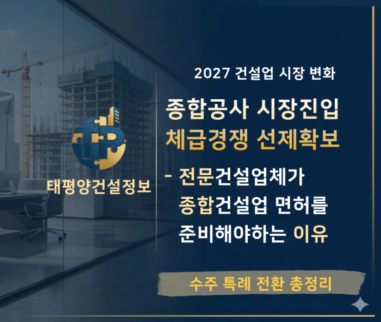  [ 2027년 종합공사 시장 진입 확대] 전문건설업 종합공사 수주 특례 전환, 준비하지 않으면 참여만 하다 끝납니다
