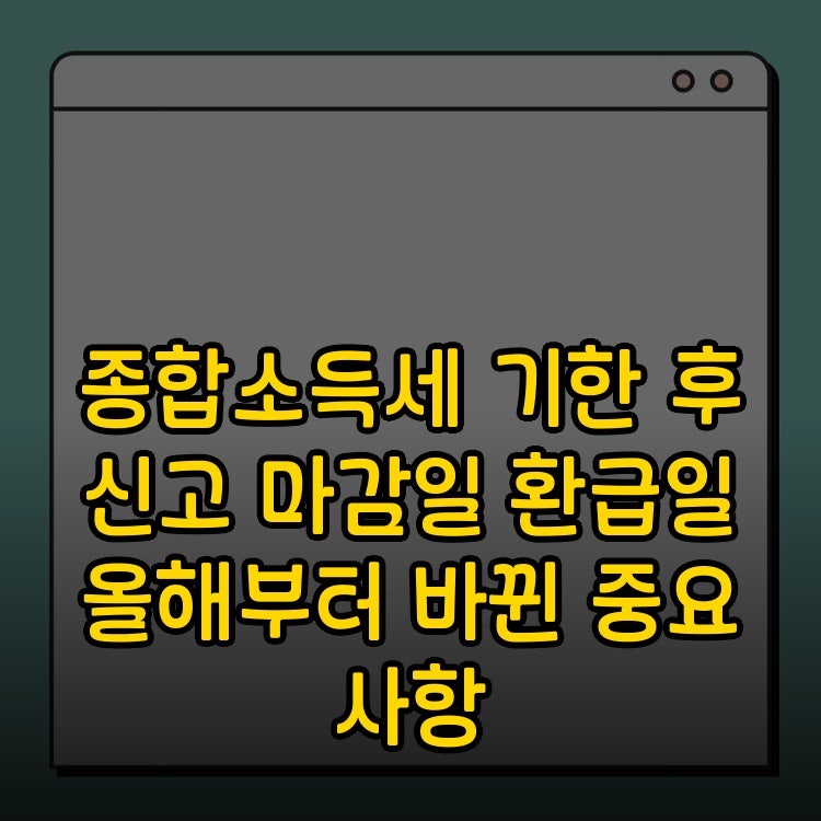 종합소득세 기한 후 신고 마감일 환급일 올해부터 바뀐 중요 사항