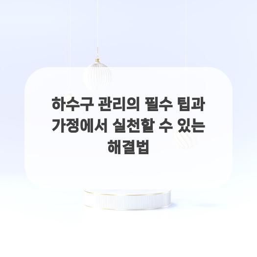  하수구 관리의 필수 팁과 가정에서 실천할 수 있는 해결법