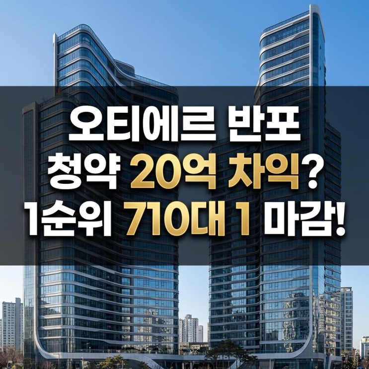  오티에르 반포 청약 1순위 710대 1 마감! 20억 차익 상세 분석