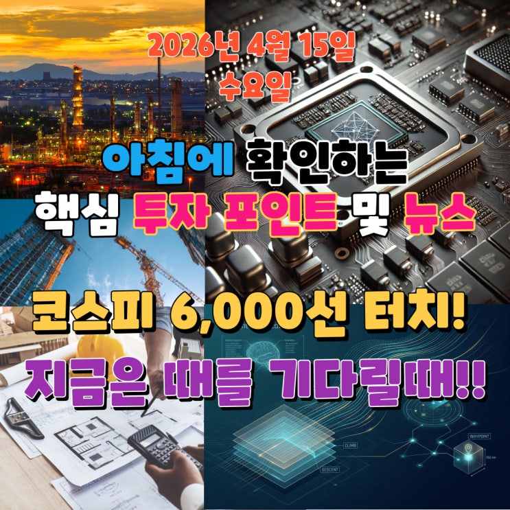  2026년 4월 15일(수) 핵심 투자 포인트 및 뉴스 (코스피 6,000선 터치! 지금은 때를 기다릴때!!)