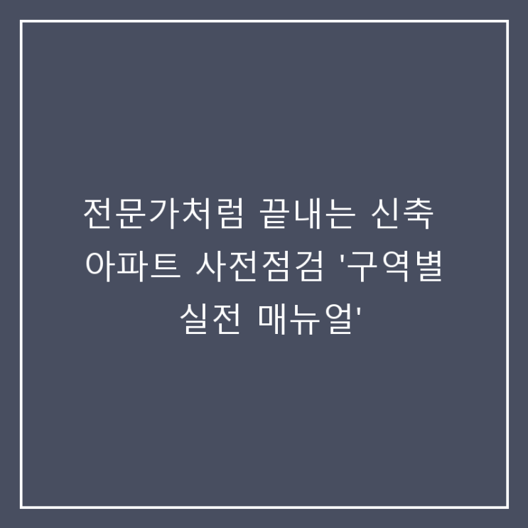  전문가처럼 끝내는 신축 아파트 사전점검 '구역별 실전 매뉴얼'