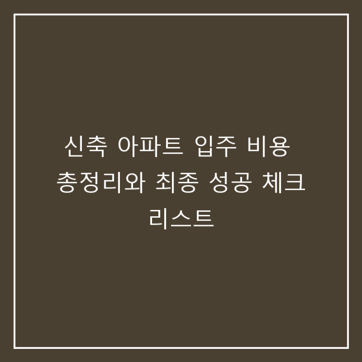  신축 아파트 입주 비용 총정리와 최종 성공 체크리스트