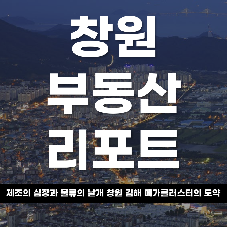  2026년 창원 부동산 리포트 제조의 심장과 물류의 날개 ‘창원·김해’ 메가 클러스터의 도약과 공간의 재편