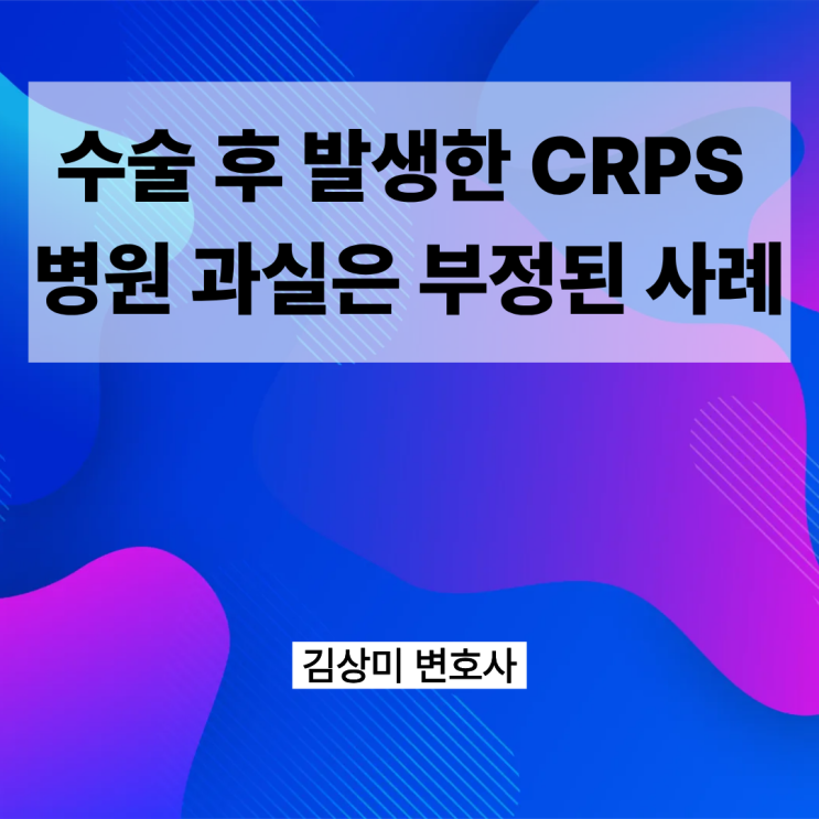 [부산/울산/경남 의료전문변호사] 수술 후 CRPS 발생했지만 병원 과실은 부정된 사례