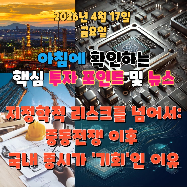  2026년 4월 17일(금) 핵심 투자 포인트 및 뉴스 (지정학적 리스크를 넘어서: 중동전쟁 이후 국내 증시가 ‘기회’인 이유)