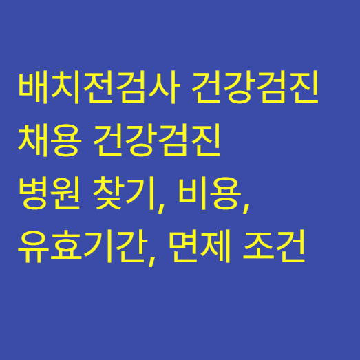 배치전검사 건강검진 & 채용 건강검진: 병원 찾기, 비용, 유효기간, 면제 조건