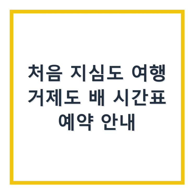  처음 지심도 여행 거제도 배 시간표 예약 안내