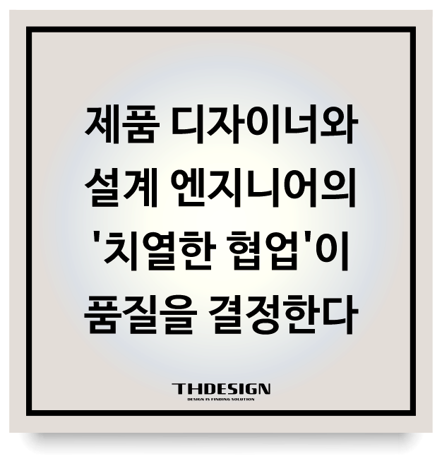  제품 디자이너와 설계 엔지니어의 '치열한 협업'이 품질을 결정한다