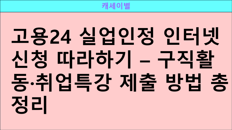 고용24 실업인정 인터넷 신청 따라하기 – 구직활동·취업특강 제출 방법 총정리