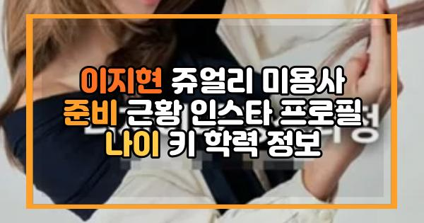 이지현 쥬얼리 미용사 준비 근황 인스타 프로필 나이 키 학력 정보