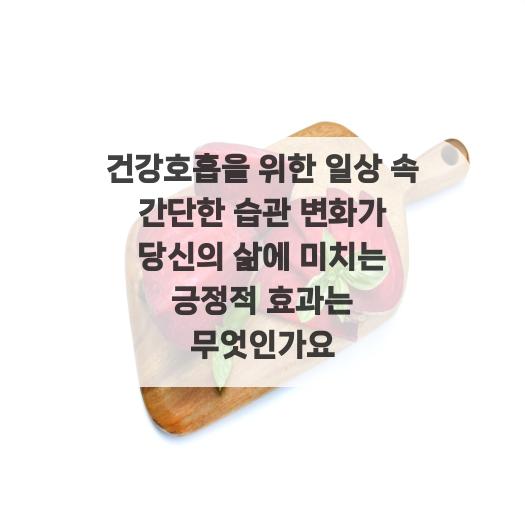  건강호흡을 위한 일상 속 간단한 습관 변화가 당신의 삶에 미치는 긍정적 효과는 무엇인가요