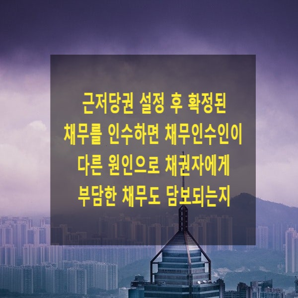  근저당권 설정 후 확정된 채무를 인수하면 채무인수인이 다른 원인으로 채권자에게 부담한 채무도 담보되는지