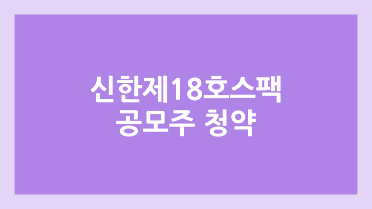 신한제18호스팩 공모주 청약 일정 | 장외가, 공모가, 증거금, 유통 물량, 균등, 비례 배정 | 환매청구권 X