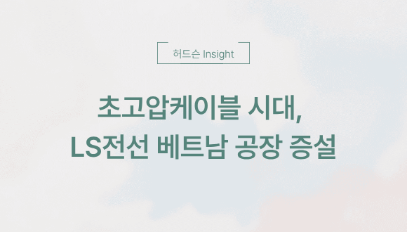  [허드슨 Insight] 초고압케이블 시대, LS전선 베트남 공장 증설