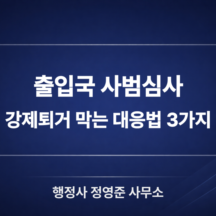  출입국 사범심사 통보 받았다면 꼭 보세요, 강제퇴거 막는 대응 방법 3가지