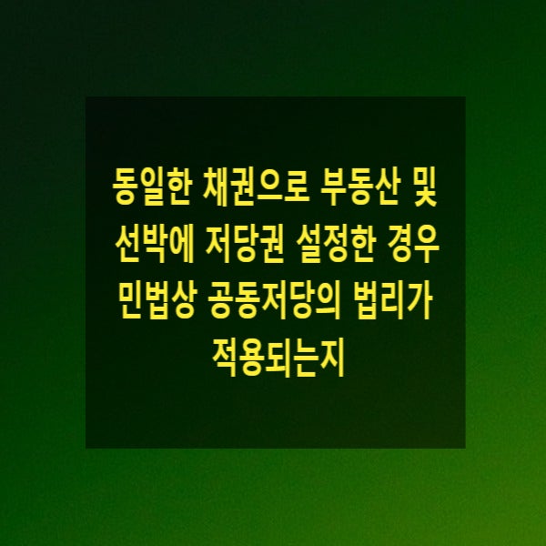  동일한 채권으로 부동산 및 선박에 저당권 설정한 경우 민법상 공동저당의 법리가 적용되는지