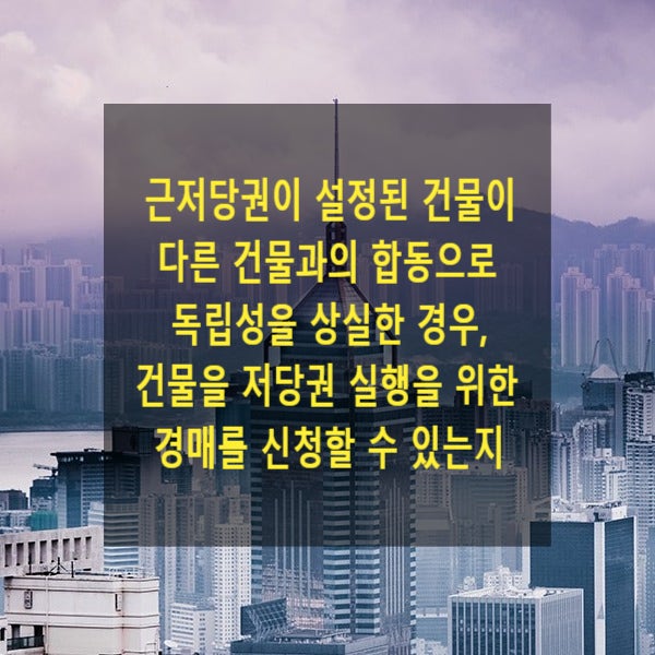  근저당권이 설정된 건물이 다른 건물과의 합동으로 독립성을 상실한 경우, 건물을 저당권 실행을 위한 경매를 신청할 수 있는지