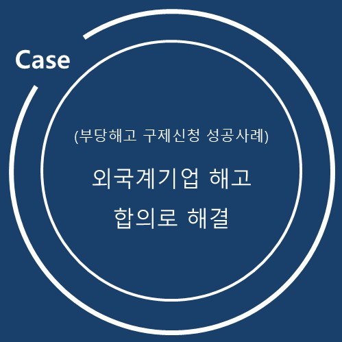  외국계기업 해고, 부당해고 구제신청으로 합의까지 이끈 성공사례