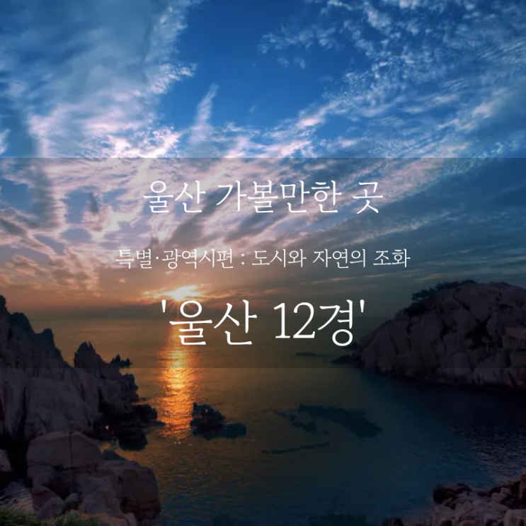  울산 여행 어디까지 가봤니? 울산 가볼만한 곳, 산업과 자연이 공존하는 울산 12경