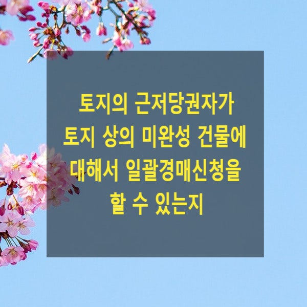  토지의 근저당권자가 그 토지 상의 미완성 건물에 대해서 일괄경매신청을 할 수 있는지