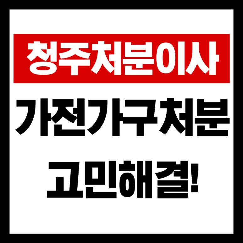 청주 가구수거 처분이사, 이 글 하나로 완벽 정리 (무료수거 팁 포함)
