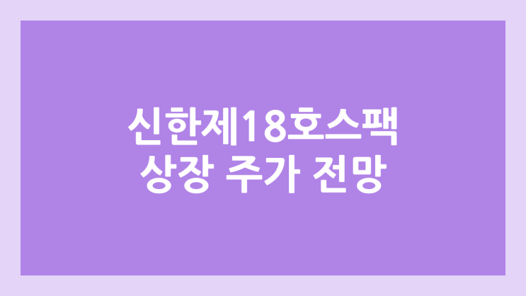신한제18호스팩 상장 주가 전망 | 공모주, 장외가, 시초가, 보호예수, 따상 가격, 유통물량 | 환매청구권 X