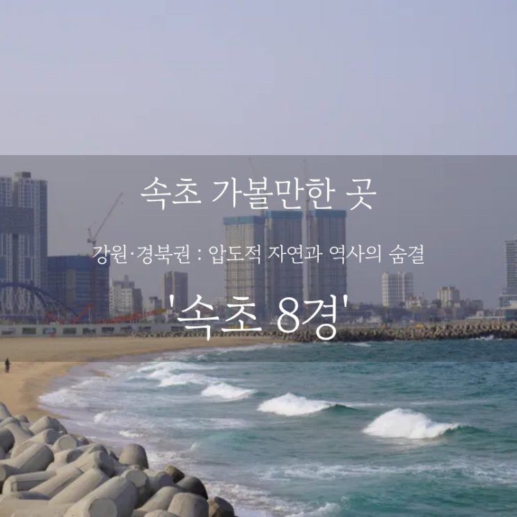  속초 여행 어디까지 가봤니? 속초 가볼만한 곳, 설악산을 품은 바다여행 속초 8경
