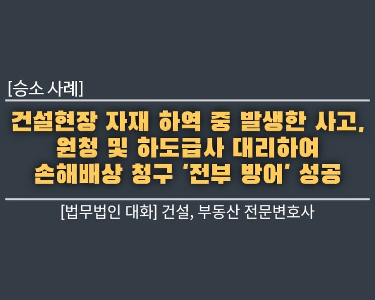  [승소 사례] 건설현장 자재 하역 중 발생한 사고, 원청 및 하도급사 대리하여 손해배상 청구 '전부 방어' 성공